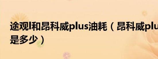 途观l和昂科威plus油耗（昂科威plus的油耗是多少）