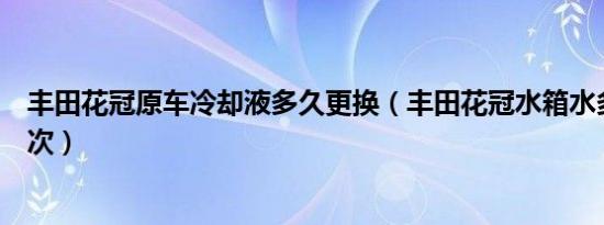 丰田花冠原车冷却液多久更换（丰田花冠水箱水多久更换一次）