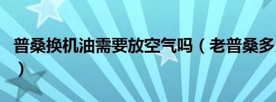 普桑换机油需要放空气吗（老普桑多久换机油）