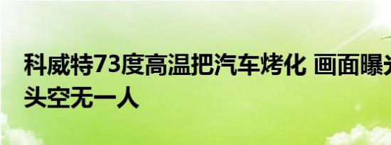 科威特73度高温把汽车烤化 画面曝光当地街头空无一人