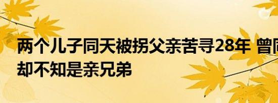 两个儿子同天被拐父亲苦寻28年 曾同校上学却不知是亲兄弟