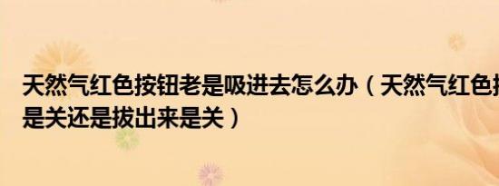 天然气红色按钮老是吸进去怎么办（天然气红色按钮按下去是关还是拔出来是关）