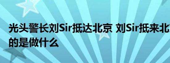 光头警长刘Sir抵达北京 刘Sir抵来北京之行目的是做什么