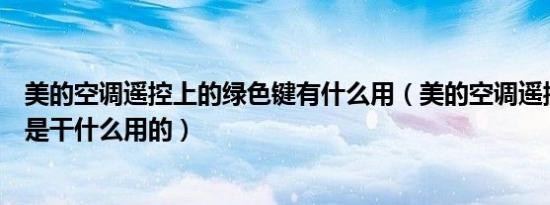 美的空调遥控上的绿色键有什么用（美的空调遥控器绿色键是干什么用的）