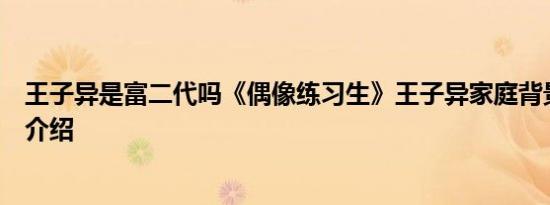 王子异是富二代吗《偶像练习生》王子异家庭背景个人资料介绍