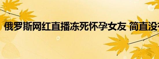 俄罗斯网红直播冻死怀孕女友 简直没有人性