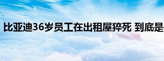 比亚迪36岁员工在出租屋猝死 到底是啥情况