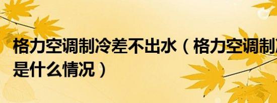 格力空调制冷差不出水（格力空调制冷不出水是什么情况）