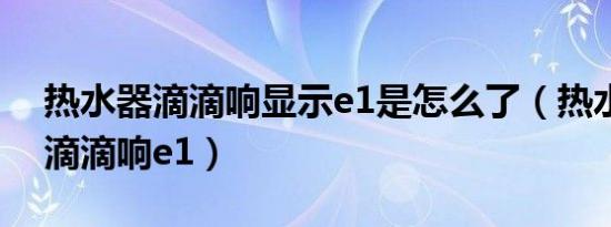 热水器滴滴响显示e1是怎么了（热水器老是滴滴响e1）