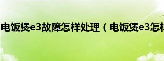 电饭煲e3故障怎样处理（电饭煲e3怎样解决）