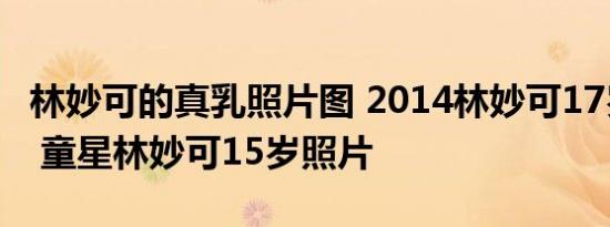 林妙可的真乳照片图 2014林妙可17岁照片图 童星林妙可15岁照片