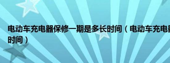 电动车充电器保修一期是多长时间（电动车充电器保修多长时间）