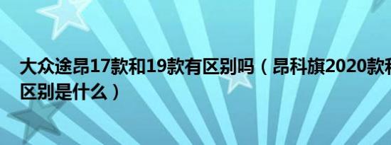 大众途昂17款和19款有区别吗（昂科旗2020款和途昂对比区别是什么）