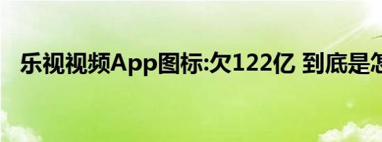 乐视视频App图标:欠122亿 到底是怎样的