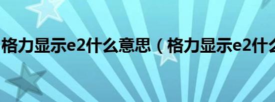 格力显示e2什么意思（格力显示e2什么原因）
