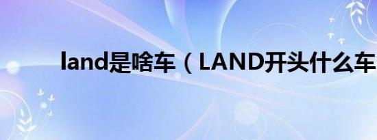 land是啥车（LAND开头什么车）