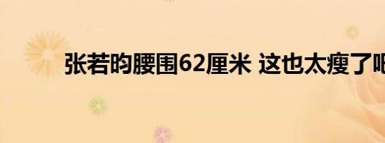 张若昀腰围62厘米 这也太瘦了吧