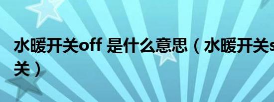 水暖开关off 是什么意思（水暖开关so哪面是关）