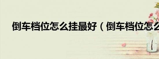 倒车档位怎么挂最好（倒车档位怎么挂）