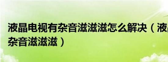 液晶电视有杂音滋滋滋怎么解决（液晶电视有杂音滋滋滋）