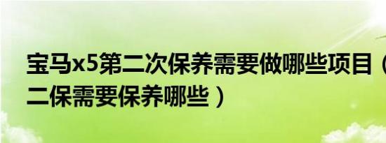 宝马x5第二次保养需要做哪些项目（宝马x5二保需要保养哪些）