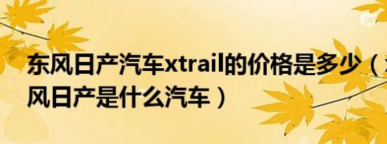 东风日产汽车xtrail的价格是多少（xtrail东风日产是什么汽车）