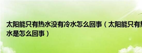 太阳能只有热水没有冷水怎么回事（太阳能只有热水没有冷水是怎么回事）