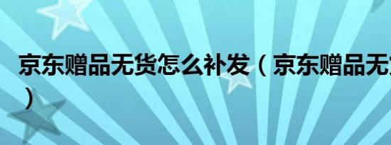 京东赠品无货怎么补发（京东赠品无货怎么办）