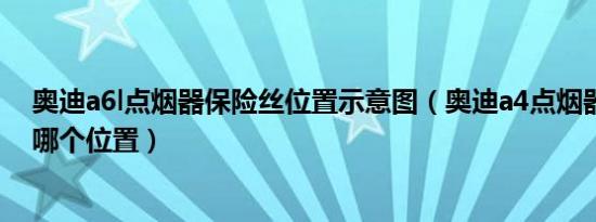 奥迪a6l点烟器保险丝位置示意图（奥迪a4点烟器保险丝在哪个位置）