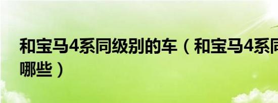 和宝马4系同级别的车（和宝马4系同级车有哪些）