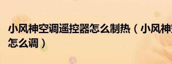 小风神空调遥控器怎么制热（小风神空调制热怎么调）
