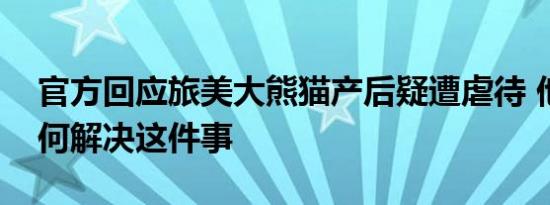 官方回应旅美大熊猫产后疑遭虐待 他们将如何解决这件事