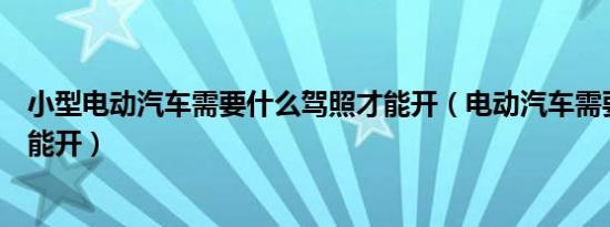 小型电动汽车需要什么驾照才能开（电动汽车需要什么驾照能开）