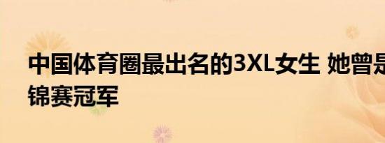 中国体育圈最出名的3XL女生 她曾是两届世锦赛冠军