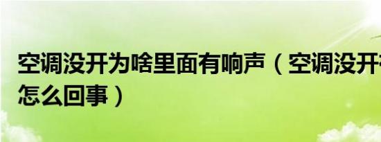 空调没开为啥里面有响声（空调没开有响声是怎么回事）