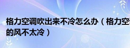 格力空调吹出来不冷怎么办（格力空调吹出来的风不太冷）