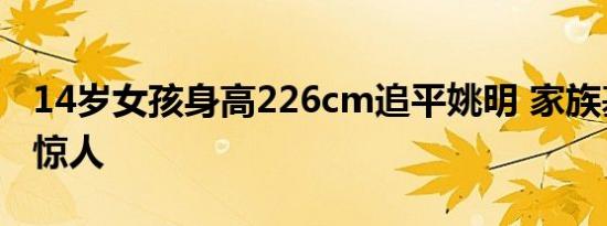 14岁女孩身高226cm追平姚明 家族基因尤为惊人