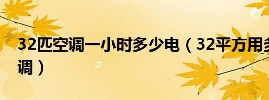 32匹空调一小时多少电（32平方用多少匹空调）