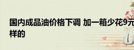 国内成品油价格下调 加一箱少花9元 这是怎样的
