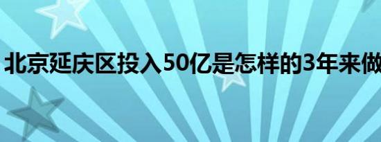 北京延庆区投入50亿是怎样的3年来做了什么