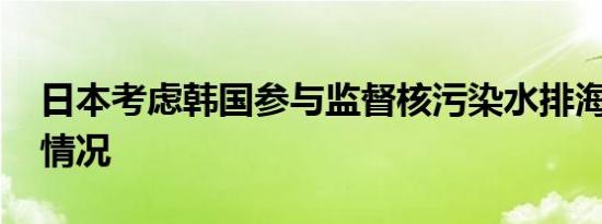 日本考虑韩国参与监督核污染水排海 这是啥情况