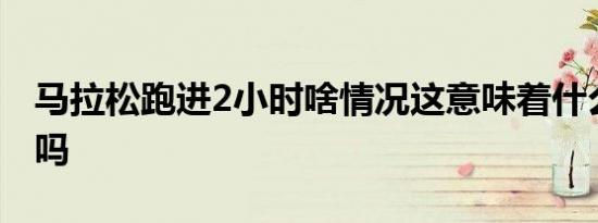 马拉松跑进2小时啥情况这意味着什么破纪录吗