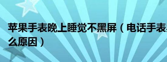 苹果手表晚上睡觉不黑屏（电话手表黑屏是什么原因）