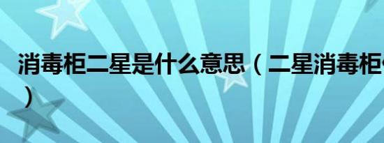 消毒柜二星是什么意思（二星消毒柜什么意思）
