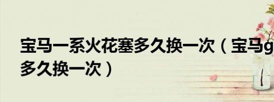 宝马一系火花塞多久换一次（宝马gt火花塞多久换一次）