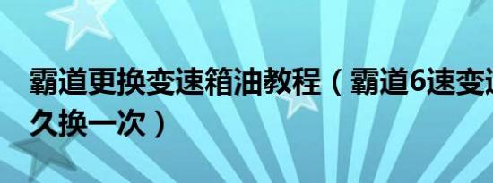 霸道更换变速箱油教程（霸道6速变速箱油多久换一次）