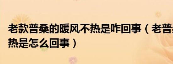老款普桑的暖风不热是咋回事（老普桑暖风不热是怎么回事）