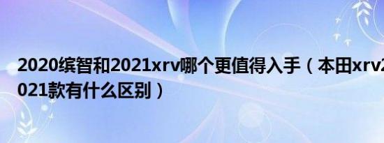 2020缤智和2021xrv哪个更值得入手（本田xrv2020款和2021款有什么区别）