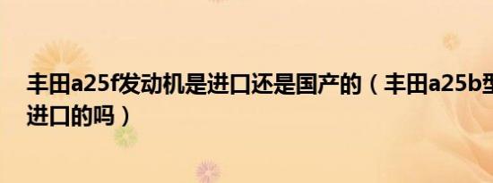 丰田a25f发动机是进口还是国产的（丰田a25b型发动机是进口的吗）