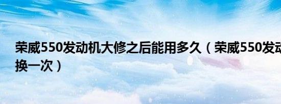 荣威550发动机大修之后能用多久（荣威550发动机多久更换一次）